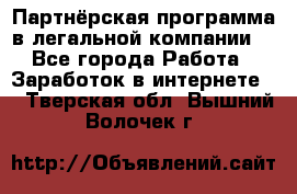 Партнёрская программа в легальной компании  - Все города Работа » Заработок в интернете   . Тверская обл.,Вышний Волочек г.